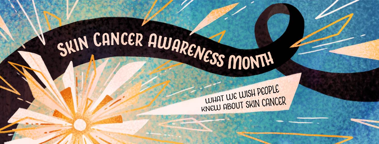 Skin Cancer Awareness Month: What we wish people knew about skin cancer.